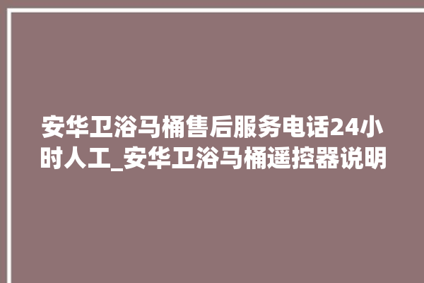 安华卫浴马桶售后服务电话24小时人工_安华卫浴马桶遥控器说明书 。马桶