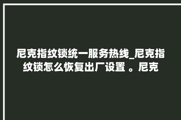 尼克指纹锁统一服务热线_尼克指纹锁怎么恢复出厂设置 。尼克