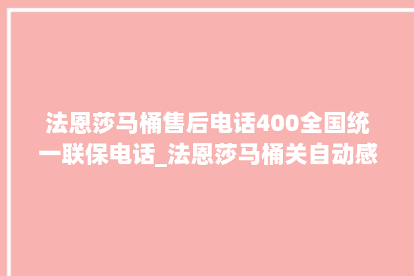 法恩莎马桶售后电话400全国统一联保电话_法恩莎马桶关自动感应 。马桶