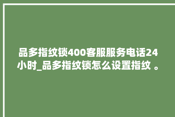 品多指纹锁400客服服务电话24小时_品多指纹锁怎么设置指纹 。多指