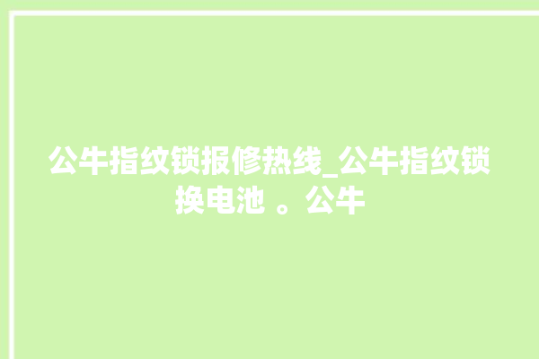 公牛指纹锁报修热线_公牛指纹锁换电池 。公牛