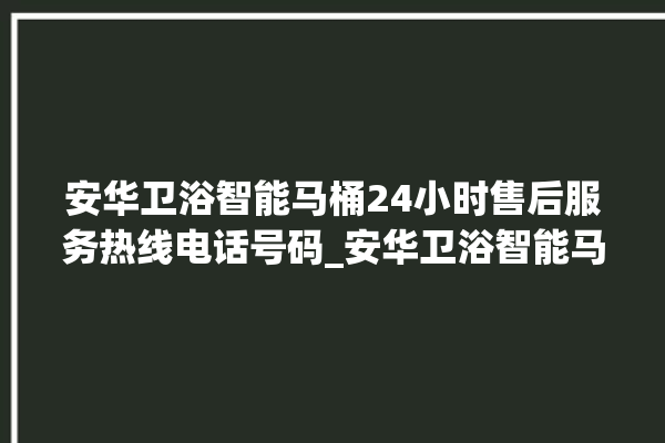 安华卫浴智能马桶24小时售后服务热线电话号码_安华卫浴智能马桶关自动感应 。马桶