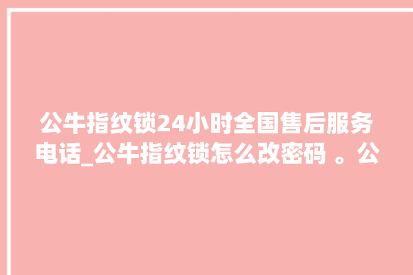 公牛指纹锁24小时全国售后服务电话_公牛指纹锁怎么改密码 。公牛