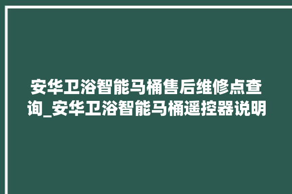 安华卫浴智能马桶售后维修点查询_安华卫浴智能马桶遥控器说明书 。马桶