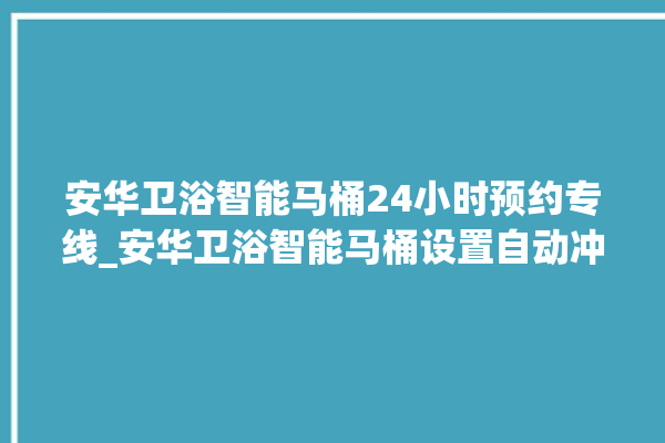 安华卫浴智能马桶24小时预约专线_安华卫浴智能马桶设置自动冲水 。马桶