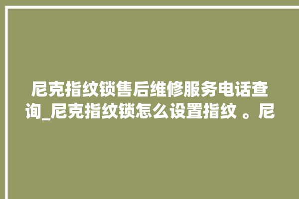 尼克指纹锁售后维修服务电话查询_尼克指纹锁怎么设置指纹 。尼克