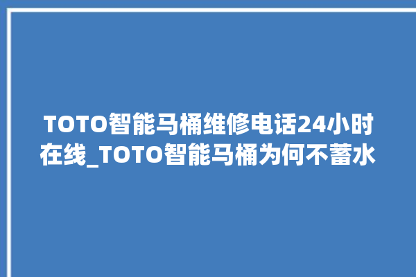 TOTO智能马桶维修电话24小时在线_TOTO智能马桶为何不蓄水 。马桶