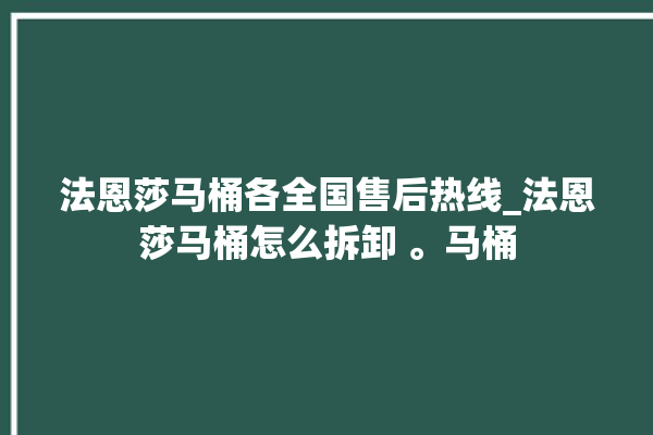 法恩莎马桶各全国售后热线_法恩莎马桶怎么拆卸 。马桶