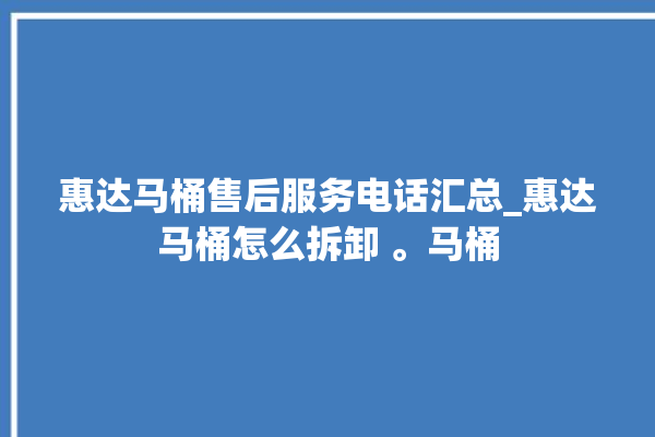 惠达马桶售后服务电话汇总_惠达马桶怎么拆卸 。马桶