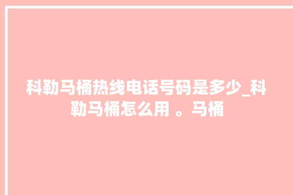 科勒马桶热线电话号码是多少_科勒马桶怎么用 。马桶