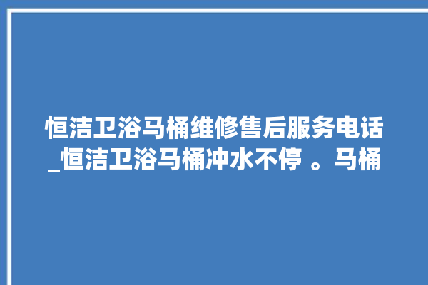 恒洁卫浴马桶维修售后服务电话_恒洁卫浴马桶冲水不停 。马桶