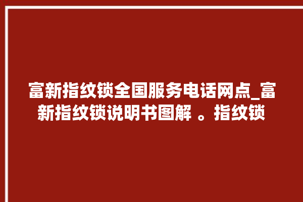 富新指纹锁全国服务电话网点_富新指纹锁说明书图解 。指纹锁