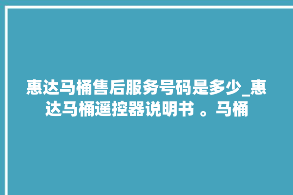 惠达马桶售后服务号码是多少_惠达马桶遥控器说明书 。马桶