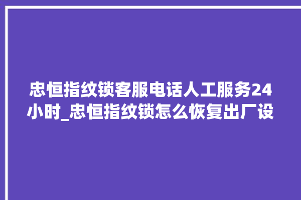 忠恒指纹锁客服电话人工服务24小时_忠恒指纹锁怎么恢复出厂设置 。恒指