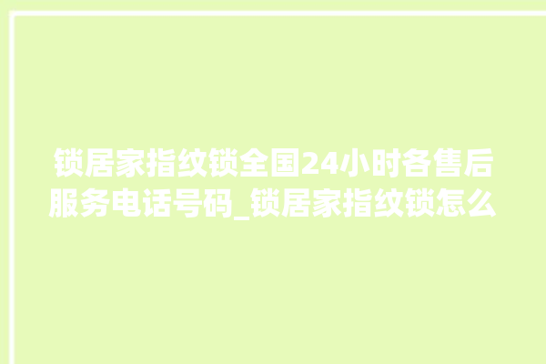 锁居家指纹锁全国24小时各售后服务电话号码_锁居家指纹锁怎么改密码 。指纹锁