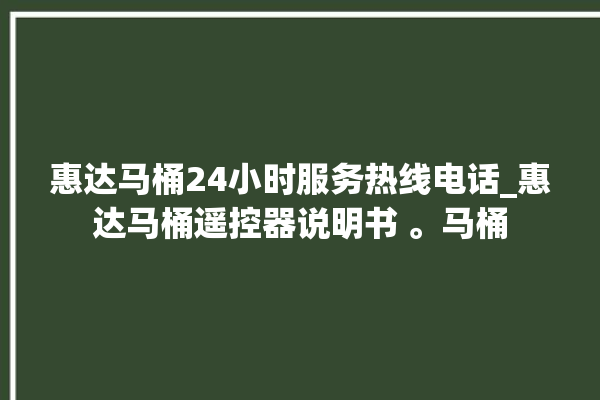 惠达马桶24小时服务热线电话_惠达马桶遥控器说明书 。马桶