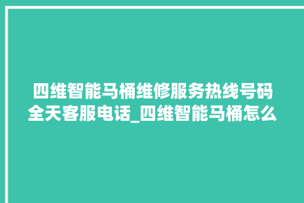 四维智能马桶维修服务热线号码全天客服电话_四维智能马桶怎么拆卸 。马桶