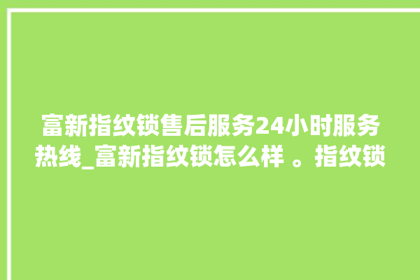 富新指纹锁售后服务24小时服务热线_富新指纹锁怎么样 。指纹锁