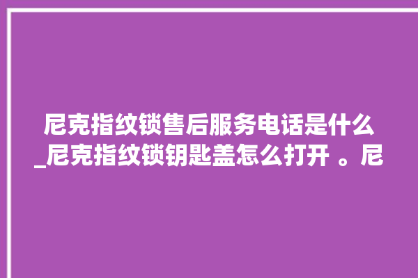 尼克指纹锁售后服务电话是什么_尼克指纹锁钥匙盖怎么打开 。尼克