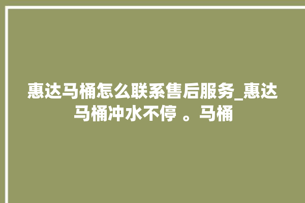 惠达马桶怎么联系售后服务_惠达马桶冲水不停 。马桶