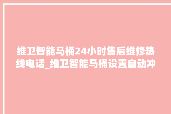 维卫智能马桶24小时售后维修热线电话_维卫智能马桶设置自动冲水 。马桶