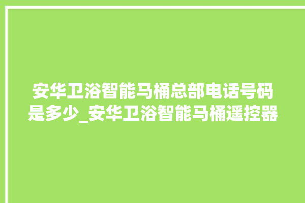 安华卫浴智能马桶总部电话号码是多少_安华卫浴智能马桶遥控器说明书 。马桶