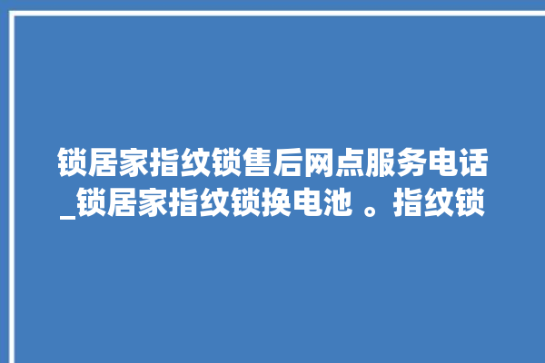 锁居家指纹锁售后网点服务电话_锁居家指纹锁换电池 。指纹锁