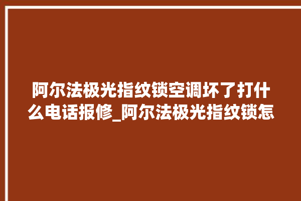 阿尔法极光指纹锁空调坏了打什么电话报修_阿尔法极光指纹锁怎么改密码 。阿尔法