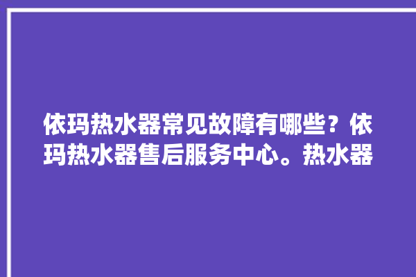 依玛热水器常见故障有哪些？依玛热水器售后服务中心。热水器_常见故障