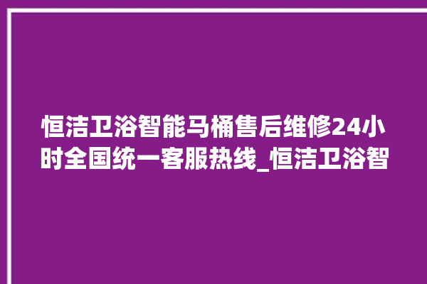 恒洁卫浴智能马桶售后维修24小时全国统一客服热线_恒洁卫浴智能马桶为何不蓄水 。马桶