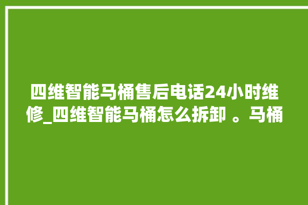 四维智能马桶售后电话24小时维修_四维智能马桶怎么拆卸 。马桶