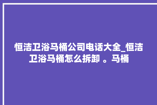 恒洁卫浴马桶公司电话大全_恒洁卫浴马桶怎么拆卸 。马桶