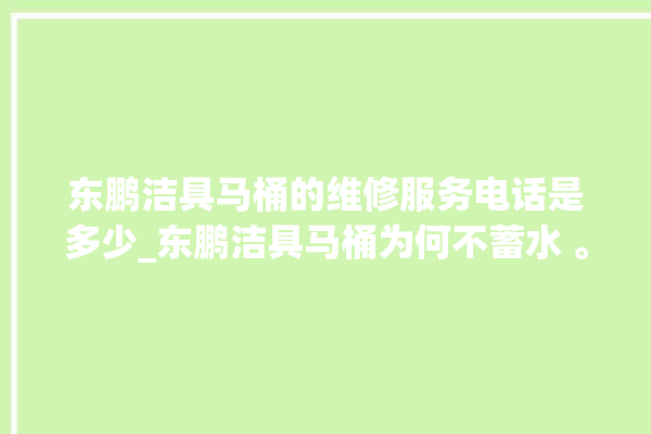 东鹏洁具马桶的维修服务电话是多少_东鹏洁具马桶为何不蓄水 。马桶