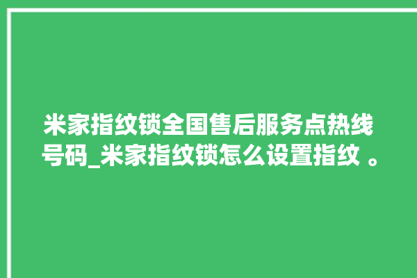 米家指纹锁全国售后服务点热线号码_米家指纹锁怎么设置指纹 。指纹锁