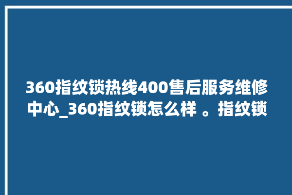 360指纹锁热线400售后服务维修中心_360指纹锁怎么样 。指纹锁