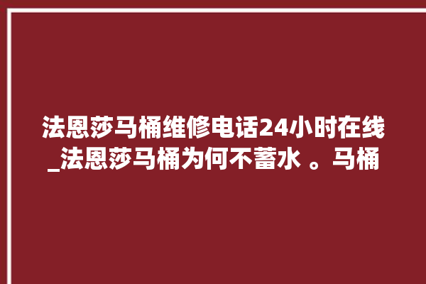 法恩莎马桶维修电话24小时在线_法恩莎马桶为何不蓄水 。马桶