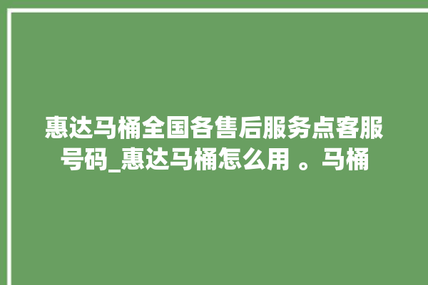 惠达马桶全国各售后服务点客服号码_惠达马桶怎么用 。马桶