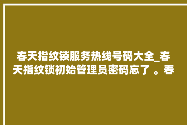 春天指纹锁服务热线号码大全_春天指纹锁初始管理员密码忘了 。春天