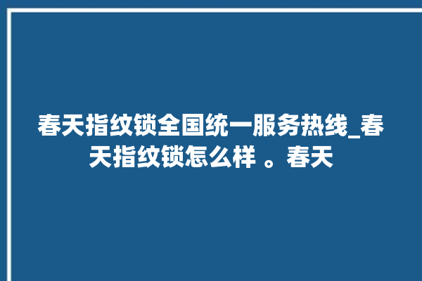 春天指纹锁全国统一服务热线_春天指纹锁怎么样 。春天