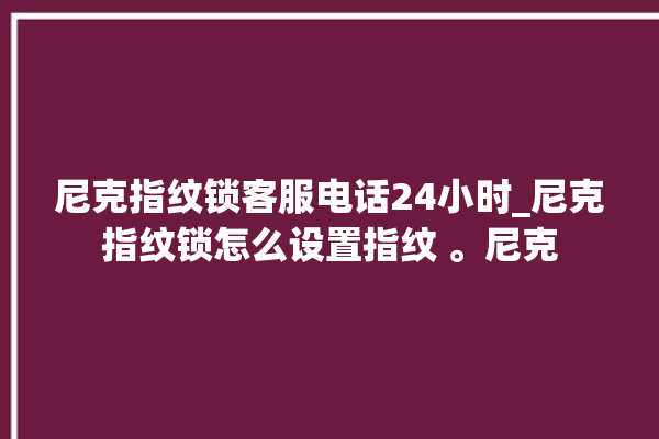 尼克指纹锁客服电话24小时_尼克指纹锁怎么设置指纹 。尼克