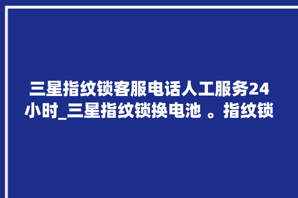 三星指纹锁客服电话人工服务24小时_三星指纹锁换电池 。指纹锁