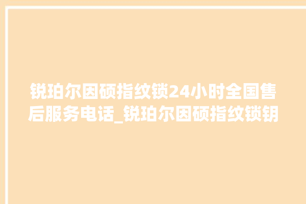 锐珀尔因硕指纹锁24小时全国售后服务电话_锐珀尔因硕指纹锁钥匙盖怎么打开 。指纹锁