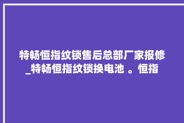 特畅恒指纹锁售后总部厂家报修_特畅恒指纹锁换电池 。恒指