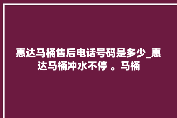 惠达马桶售后电话号码是多少_惠达马桶冲水不停 。马桶