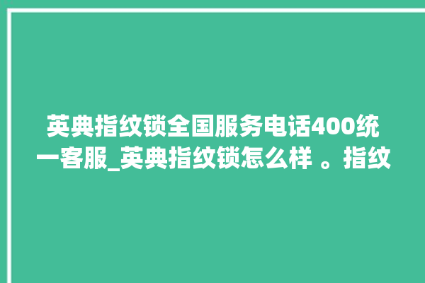 英典指纹锁全国服务电话400统一客服_英典指纹锁怎么样 。指纹锁