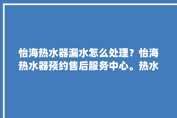 怡海热水器漏水怎么处理？怡海热水器预约售后服务中心。热水器_怡海