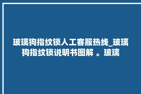 玻璃狗指纹锁人工客服热线_玻璃狗指纹锁说明书图解 。玻璃