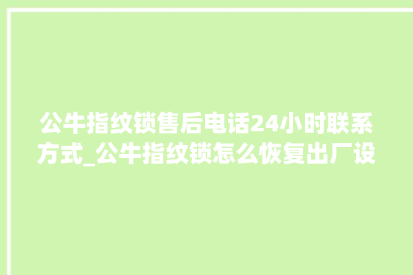 公牛指纹锁售后电话24小时联系方式_公牛指纹锁怎么恢复出厂设置 。公牛