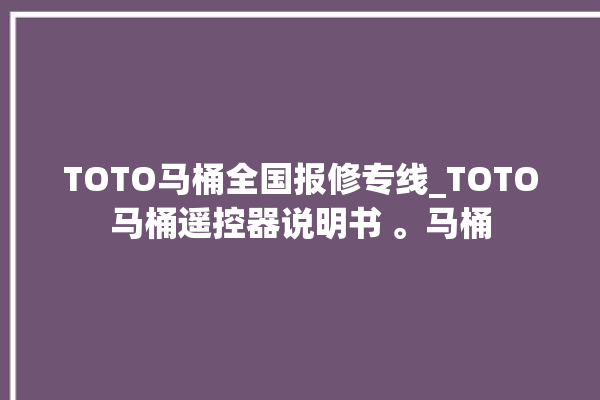 TOTO马桶全国报修专线_TOTO马桶遥控器说明书 。马桶