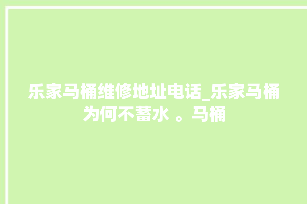 乐家马桶维修地址电话_乐家马桶为何不蓄水 。马桶